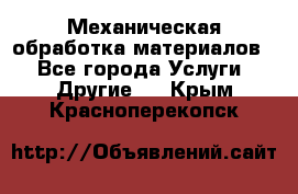 Механическая обработка материалов. - Все города Услуги » Другие   . Крым,Красноперекопск